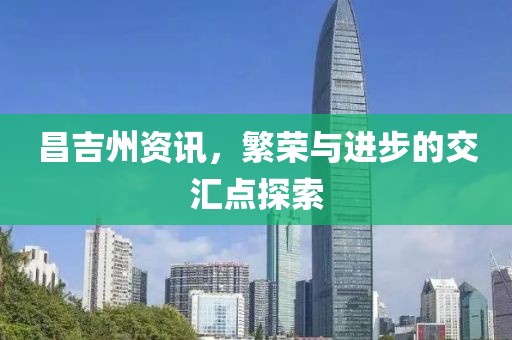 昌吉州资讯，繁荣与进步的交汇点探索