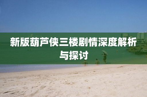 新版葫芦侠三楼剧情深度解析与探讨
