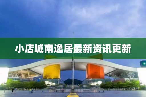 小店城南逸居最新资讯更新