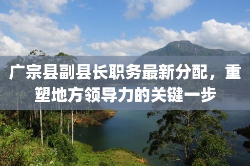 广宗县副县长职务最新分配，重塑地方领导力的关键一步