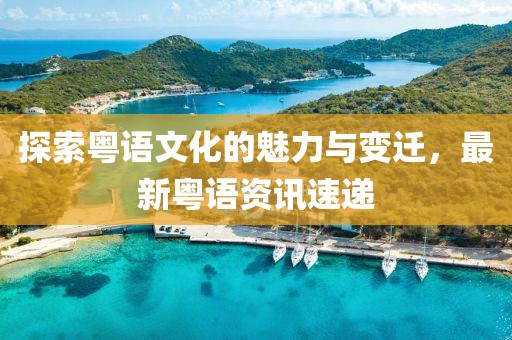 探索粤语文化的魅力与变迁，最新粤语资讯速递