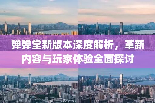 弹弹堂新版本深度解析，革新内容与玩家体验全面探讨