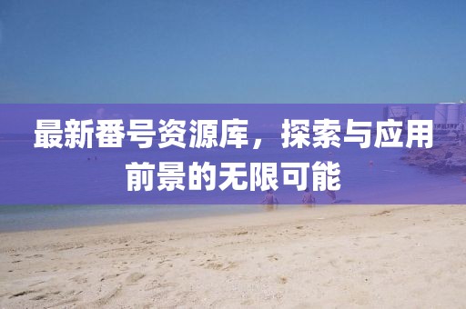 最新番号资源库，探索与应用前景的无限可能