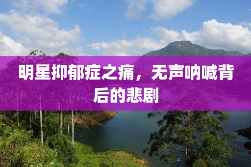 明星抑郁症之痛，无声呐喊背后的悲剧