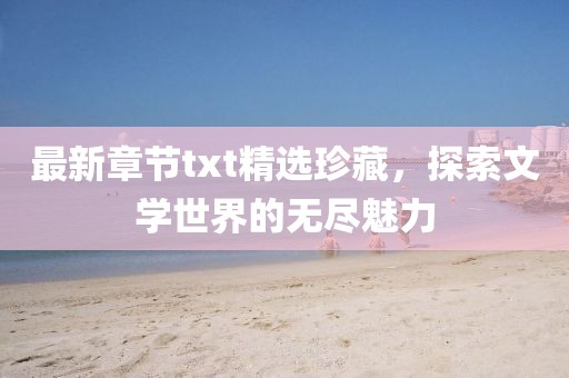 最新章节txt精选珍藏，探索文学世界的无尽魅力