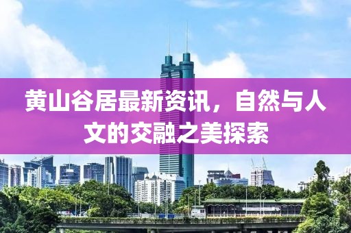 黄山谷居最新资讯，自然与人文的交融之美探索
