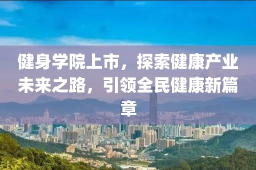 健身学院上市，探索健康产业未来之路，引领全民健康新篇章