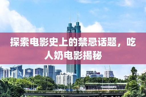 探索电影史上的禁忌话题，吃人奶电影揭秘
