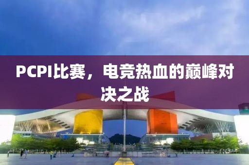 PCPI比赛，电竞热血的巅峰对决之战