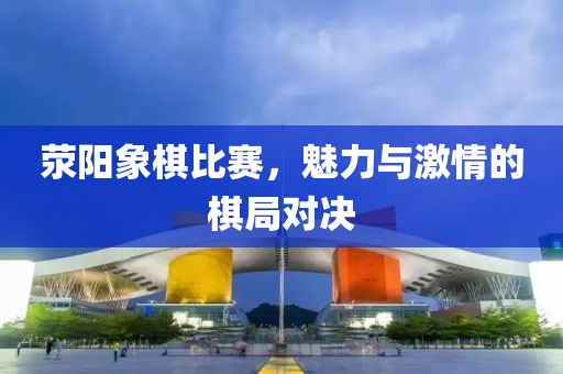荥阳象棋比赛，魅力与激情的棋局对决