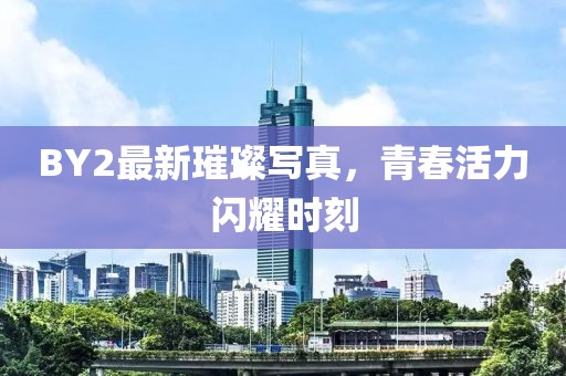 BY2最新璀璨写真，青春活力闪耀时刻