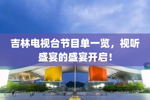 吉林电视台节目单一览，视听盛宴的盛宴开启！