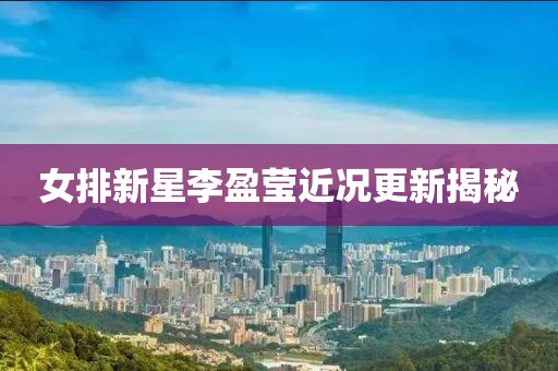 女排新星李盈莹近况更新揭秘