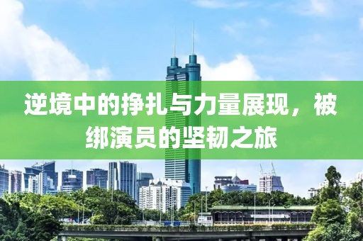逆境中的挣扎与力量展现，被绑演员的坚韧之旅