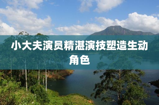 小大夫演员精湛演技塑造生动角色