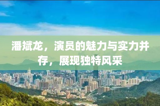 潘斌龙，演员的魅力与实力并存，展现独特风采