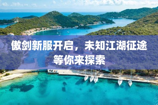 傲剑新服开启，未知江湖征途等你来探索