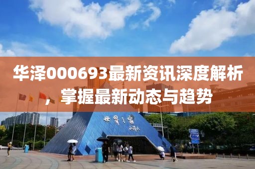 华泽000693最新资讯深度解析，掌握最新动态与趋势