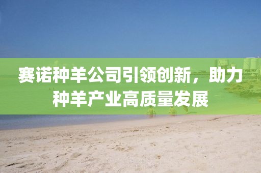 赛诺种羊公司引领创新，助力种羊产业高质量发展