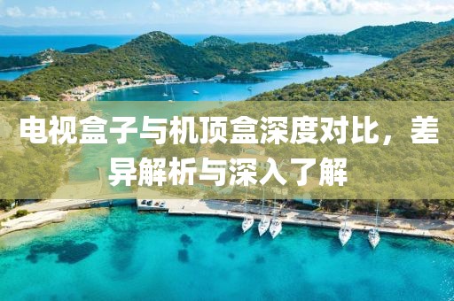 电视盒子与机顶盒深度对比，差异解析与深入了解