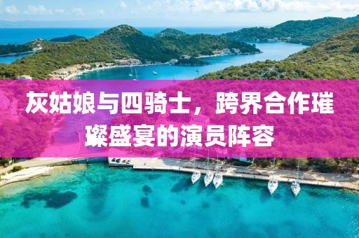 灰姑娘与四骑士，跨界合作璀璨盛宴的演员阵容