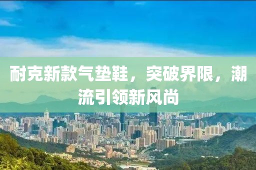 耐克新款气垫鞋，突破界限，潮流引领新风尚