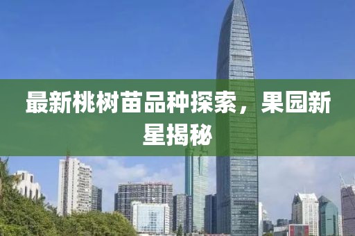 最新桃树苗品种探索，果园新星揭秘