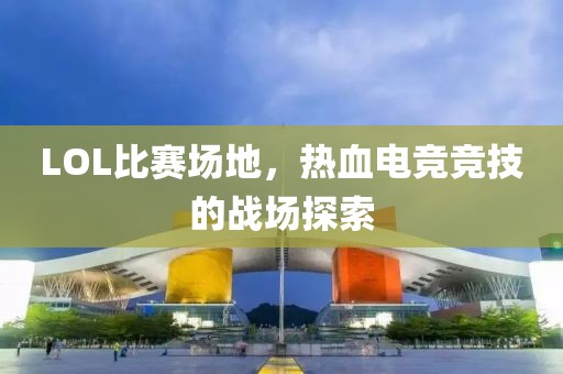 LOL比赛场地，热血电竞竞技的战场探索