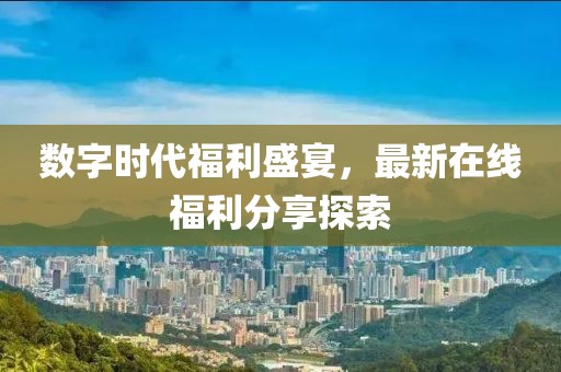 数字时代福利盛宴，最新在线福利分享探索