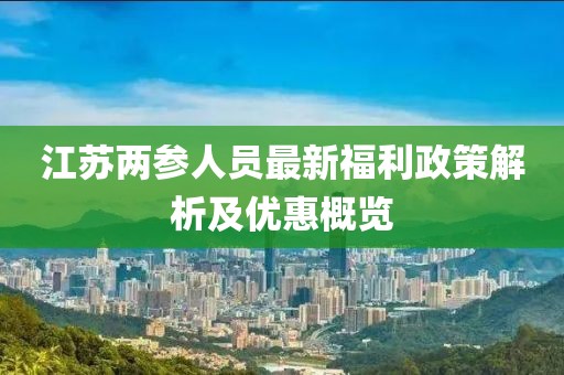 江苏两参人员最新福利政策解析及优惠概览