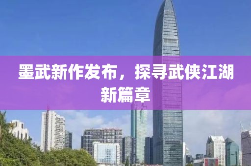 墨武新作发布，探寻武侠江湖新篇章