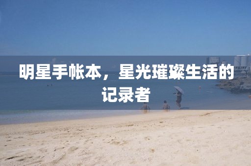 明星手帐本，星光璀璨生活的记录者