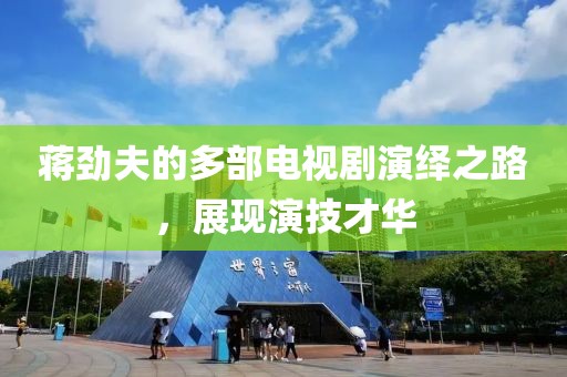 蒋劲夫的多部电视剧演绎之路，展现演技才华