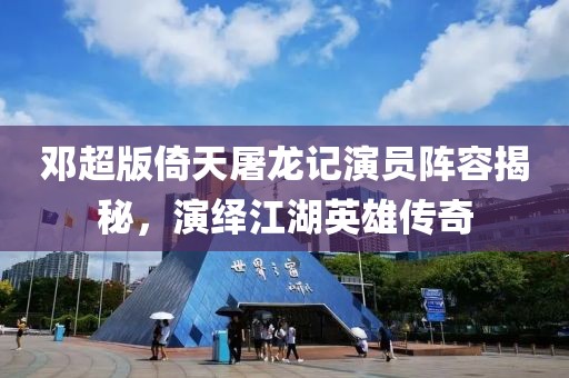 邓超版倚天屠龙记演员阵容揭秘，演绎江湖英雄传奇
