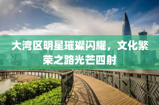 大湾区明星璀璨闪耀，文化繁荣之路光芒四射
