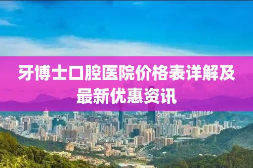 牙博士口腔医院价格表详解及最新优惠资讯