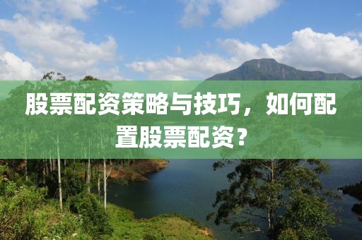 股票配资策略与技巧，如何配置股票配资？