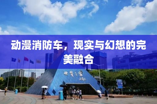 动漫消防车，现实与幻想的完美融合