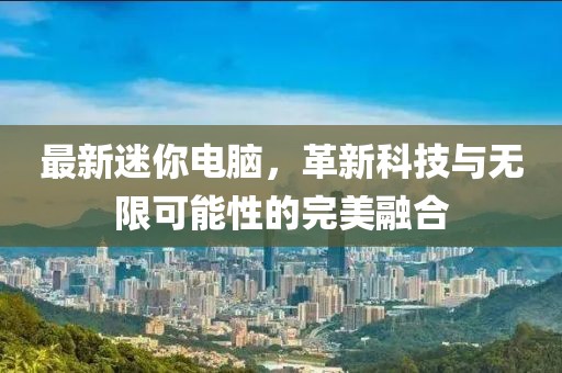 最新迷你电脑，革新科技与无限可能性的完美融合