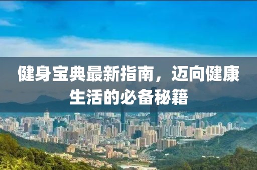 健身宝典最新指南，迈向健康生活的必备秘籍