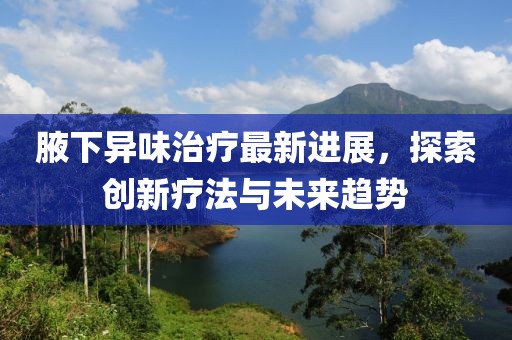 腋下异味治疗最新进展，探索创新疗法与未来趋势
