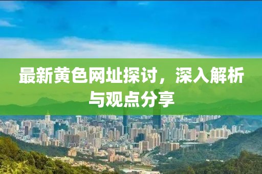 最新黄色网址探讨，深入解析与观点分享
