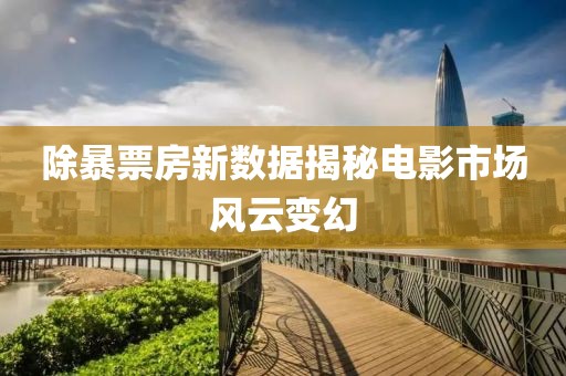 除暴票房新数据揭秘电影市场风云变幻