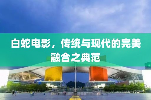 白蛇电影，传统与现代的完美融合之典范
