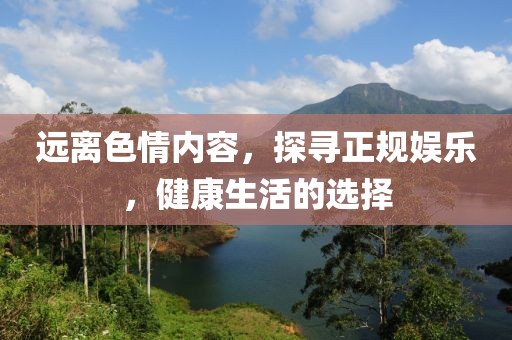 远离色情内容，探寻正规娱乐，健康生活的选择