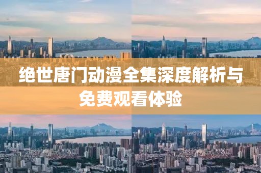 绝世唐门动漫全集深度解析与免费观看体验