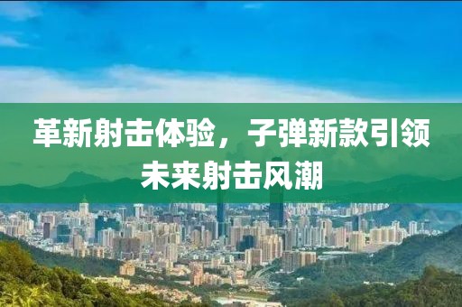 革新射击体验，子弹新款引领未来射击风潮