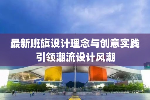 最新班旗设计理念与创意实践引领潮流设计风潮