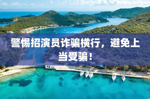 警惕招演员诈骗横行，避免上当受骗！
