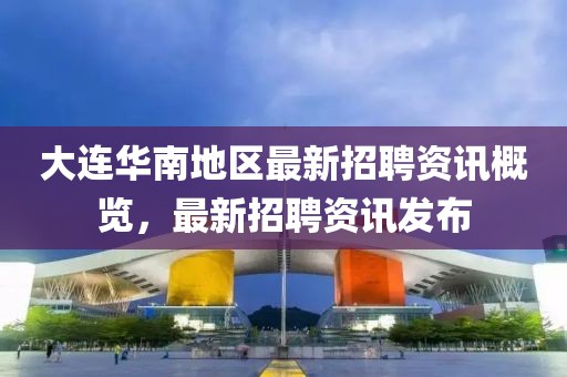大连华南地区最新招聘资讯概览，最新招聘资讯发布